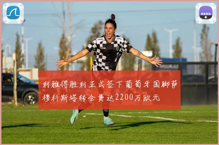 利雅得胜利正式签下葡萄牙国脚萨穆科斯塔转会费达2200万欧元