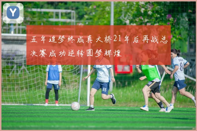五年追梦终成真大桥21年后再战总决赛成功逆转圆梦辉煌