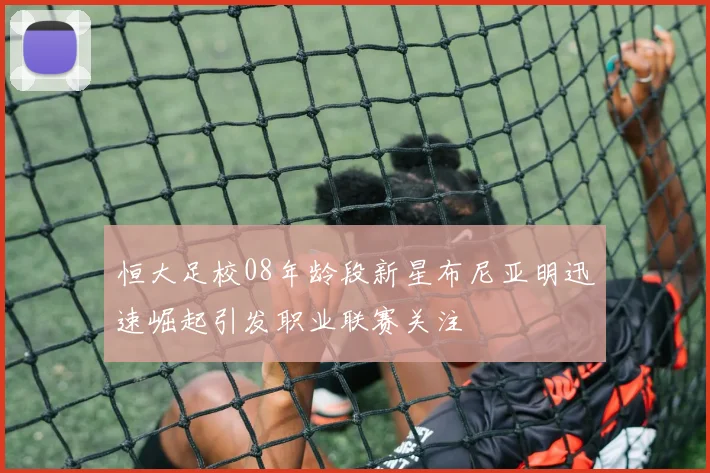 恒大足校08年龄段新星布尼亚明迅速崛起引发职业联赛关注