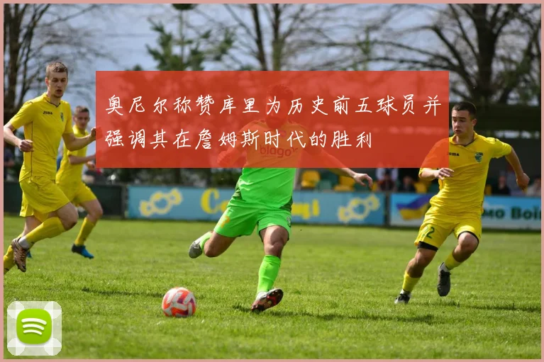奥尼尔称赞库里为历史前五球员并强调其在詹姆斯时代的胜利