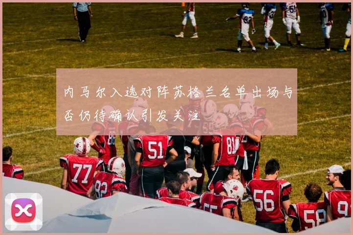 内马尔入选对阵苏格兰名单出场与否仍待确认引发关注
