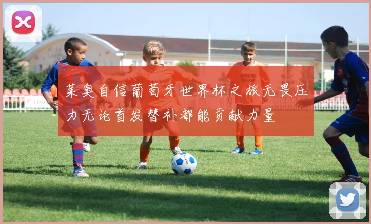莱奥自信葡萄牙世界杯之旅无畏压力无论首发替补都能贡献力量