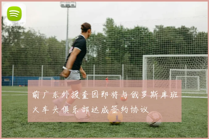 前广东外援奎因即将与俄罗斯库班火车头俱乐部达成签约协议